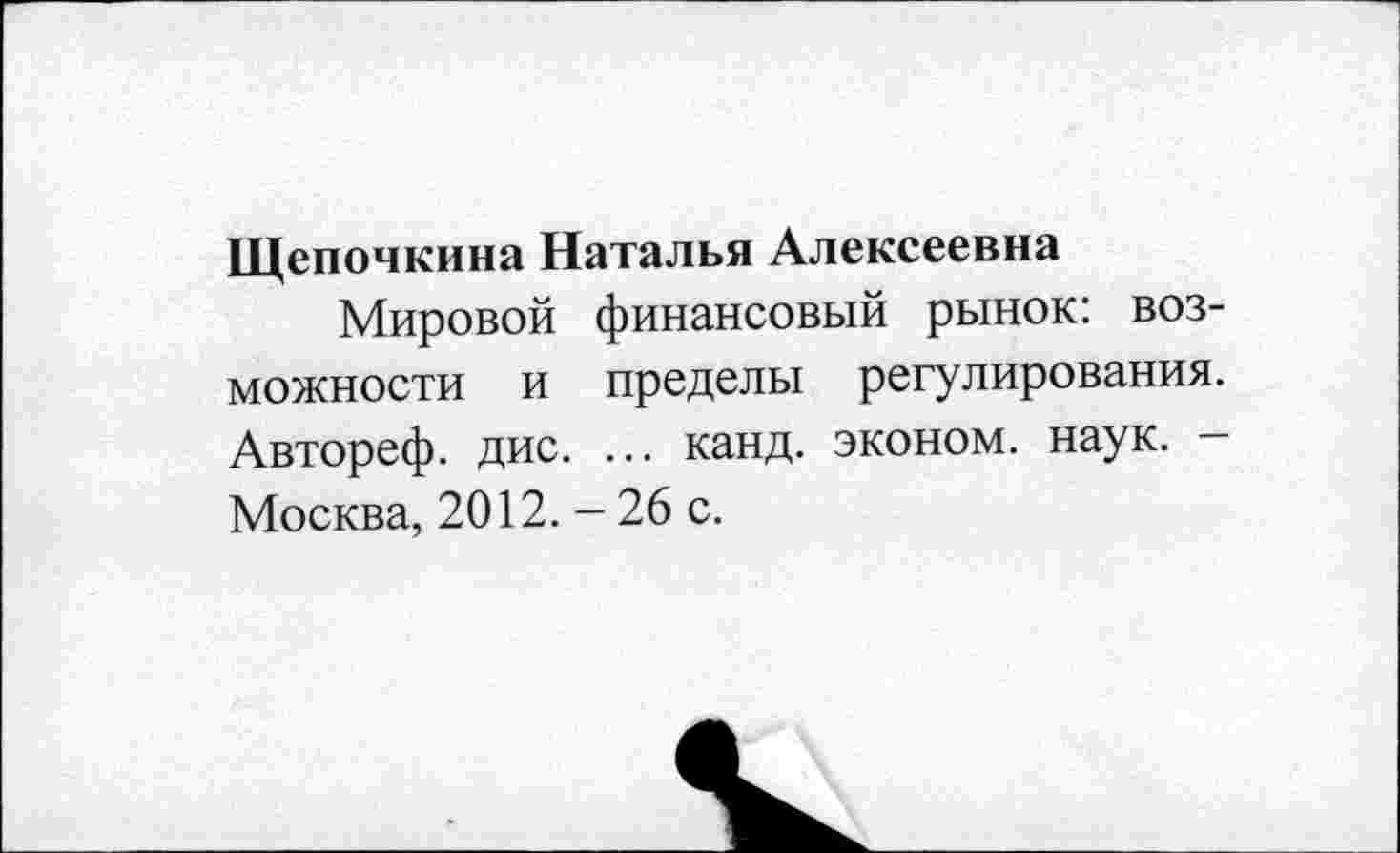 ﻿Щепочкина Наталья Алексеевна
Мировой финансовый рынок: возможности и пределы регулирования. Автореф. дис. ... канд. эконом, наук. — Москва, 2012. - 26 с.